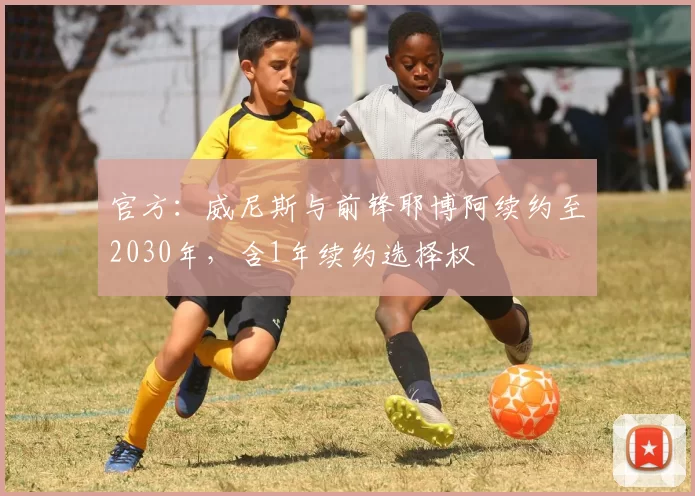 官方：威尼斯与前锋耶博阿续约至2030年，含1年续约选择权