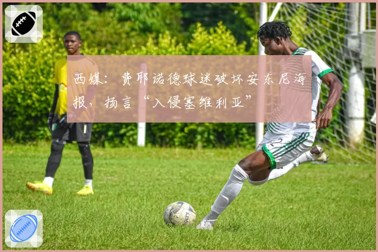 西媒：费耶诺德球迷破坏安东尼海报，扬言“入侵塞维利亚”