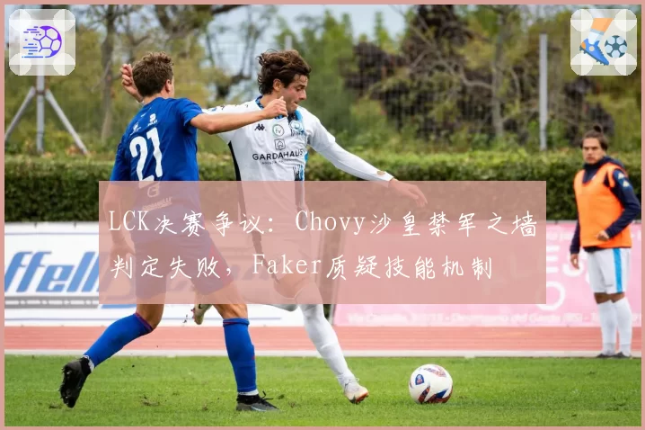 LCK决赛争议：Chovy沙皇禁军之墙判定失败，Faker质疑技能机制