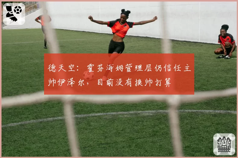 德天空：霍芬海姆管理层仍信任主帅伊泽尔，目前没有换帅打算