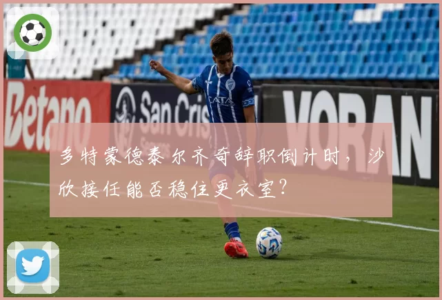 多特蒙德泰尔齐奇辞职倒计时，沙欣接任能否稳住更衣室？