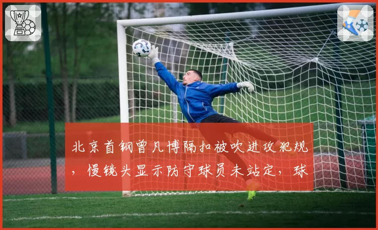 北京首钢曾凡博隔扣被吹进攻犯规，慢镜头显示防守球员未站定，球迷质疑CBA裁判专业度