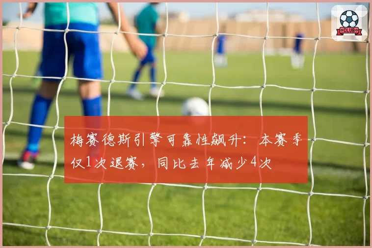 梅赛德斯引擎可靠性飙升：本赛季仅1次退赛，同比去年减少4次