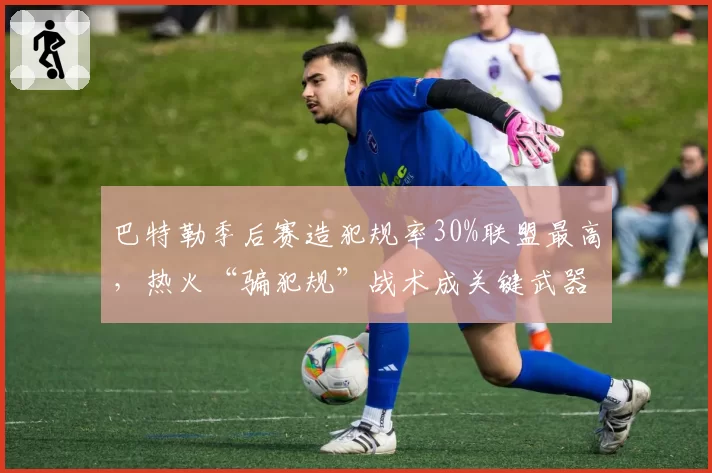 巴特勒季后赛造犯规率30%联盟最高，热火“骗犯规”战术成关键武器